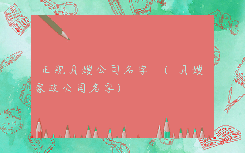 正规月嫂公司名字 (月嫂家政公司名字)